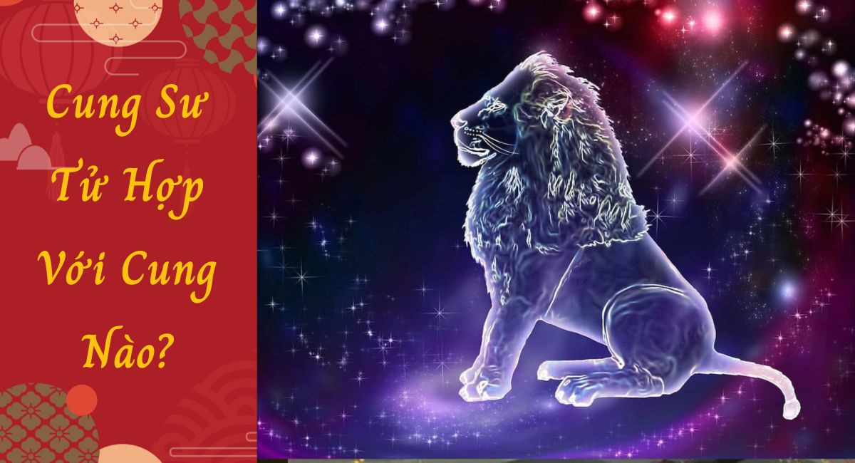 Cung Sư Tử Hợp Với Cung Nào? Giải Mã Mọi Thứ Liên Quan Cung Sư Tử